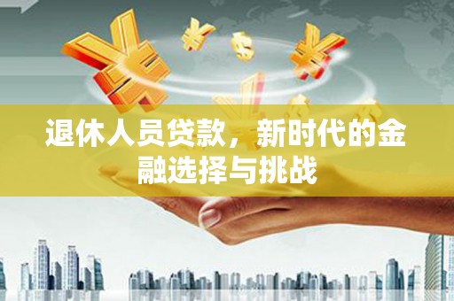 南票退休人员贷款，新时代的金融选择与挑战