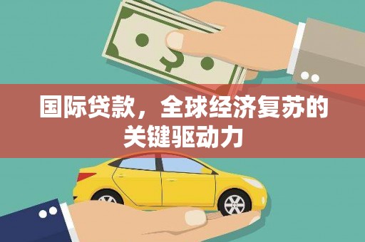 南票国际贷款，全球经济复苏的关键驱动力
