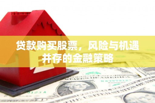 南票贷款购买股票，风险与机遇并存的金融策略