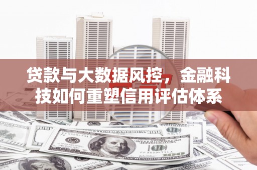 南票贷款与大数据风控，金融科技如何重塑信用评估体系