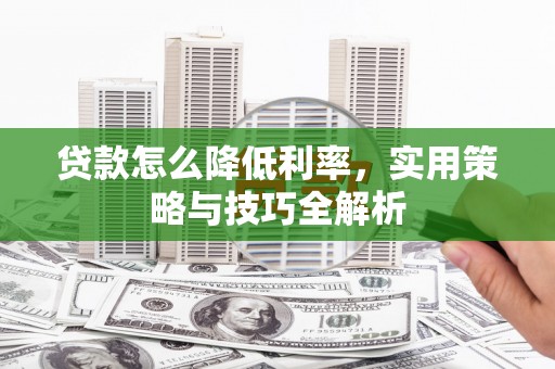 南票贷款怎么降低利率，实用策略与技巧全解析