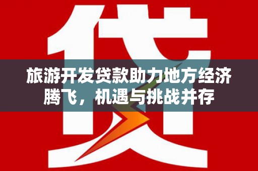南票旅游开发贷款助力地方经济腾飞，机遇与挑战并存