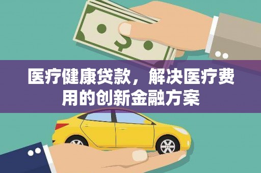 南票医疗健康贷款，解决医疗费用的创新金融方案