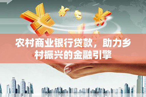 南票农村商业银行贷款，助力乡村振兴的金融引擎