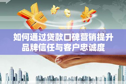 南票如何通过贷款口碑营销提升品牌信任与客户忠诚度
