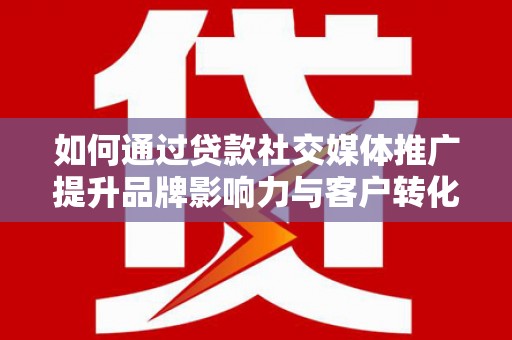 南票如何通过贷款社交媒体推广提升品牌影响力与客户转化率