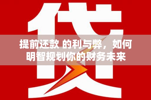 南票提前还款 的利与弊，如何明智规划你的财务未来
