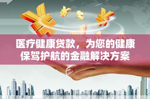 南票医疗健康贷款，为您的健康保驾护航的金融解决方案