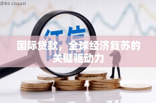 南票国际贷款，全球经济复苏的关键驱动力