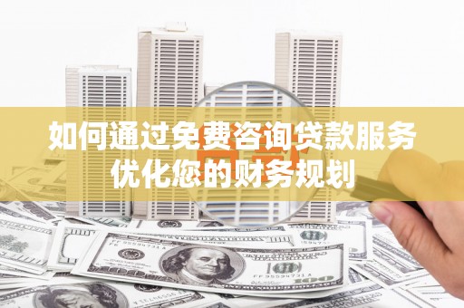 南票如何通过免费咨询贷款服务优化您的财务规划