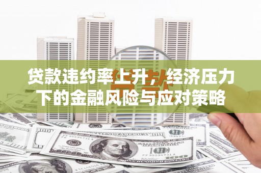 南票贷款违约率上升，经济压力下的金融风险与应对策略