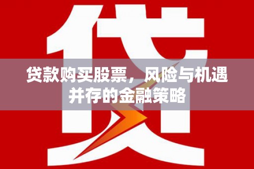 南票贷款购买股票，风险与机遇并存的金融策略