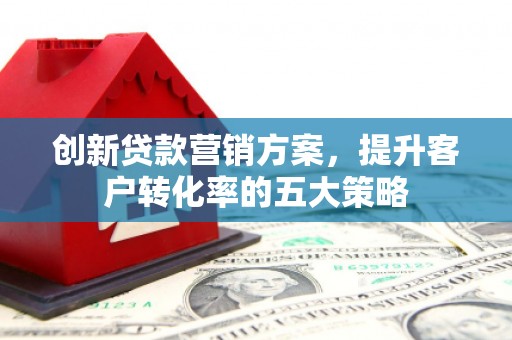 南票创新贷款营销方案，提升客户转化率的五大策略