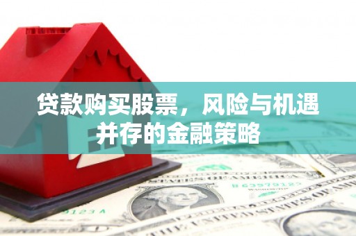南票贷款购买股票，风险与机遇并存的金融策略