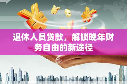 南票退休人员贷款，解锁晚年财务自由的新途径