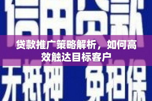 南票贷款推广策略解析，如何高效触达目标客户