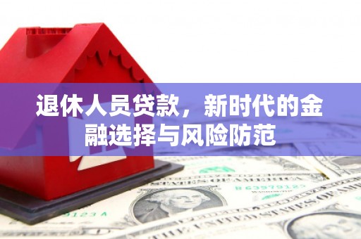 南票退休人员贷款，新时代的金融选择与风险防范