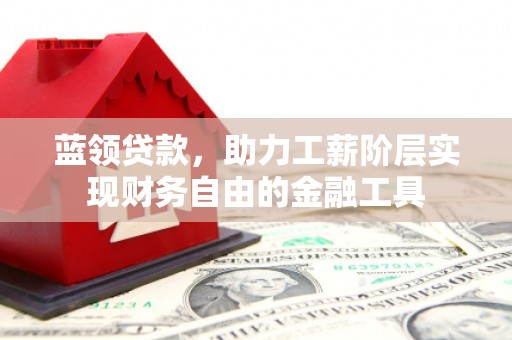 南票蓝领贷款，助力工薪阶层实现财务自由的金融工具