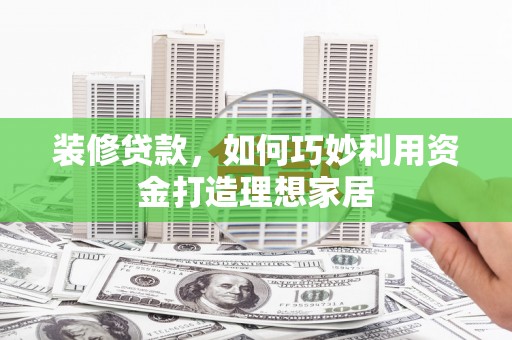 南票装修贷款，如何巧妙利用资金打造理想家居
