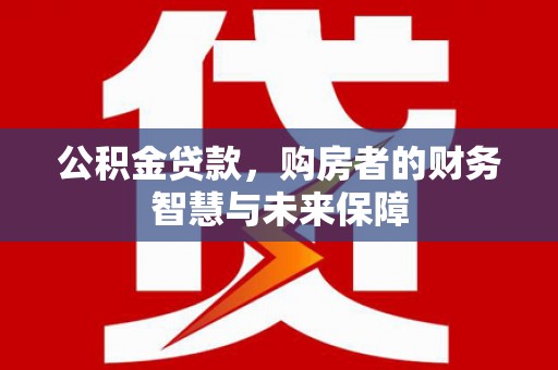 南票公积金贷款，购房者的财务智慧与未来保障