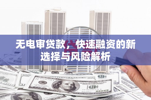南票无电审贷款，快速融资的新选择与风险解析