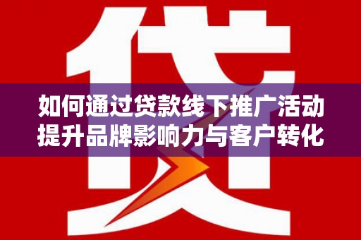 南票如何通过贷款线下推广活动提升品牌影响力与客户转化率