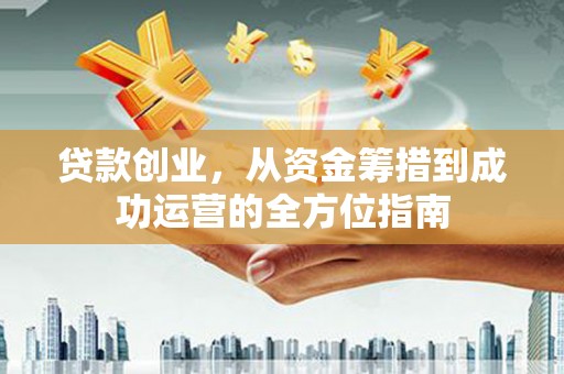 南票贷款创业，从资金筹措到成功运营的全方位指南