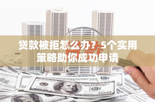 南票贷款被拒怎么办？5个实用策略助你成功申请