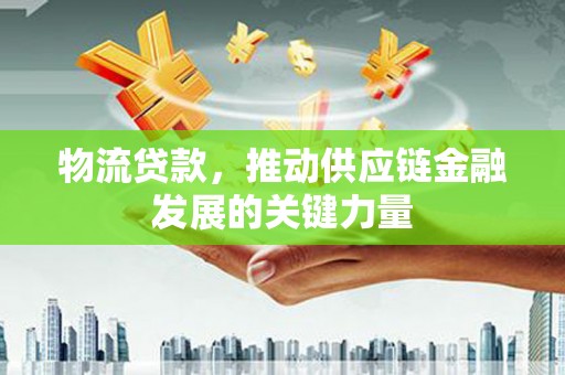 南票物流贷款，推动供应链金融发展的关键力量