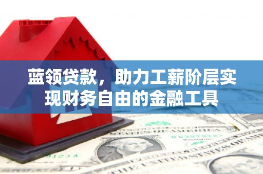 南票蓝领贷款，助力工薪阶层实现财务自由的金融工具