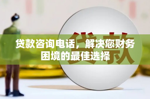 南票贷款咨询电话，解决您财务困境的最佳选择