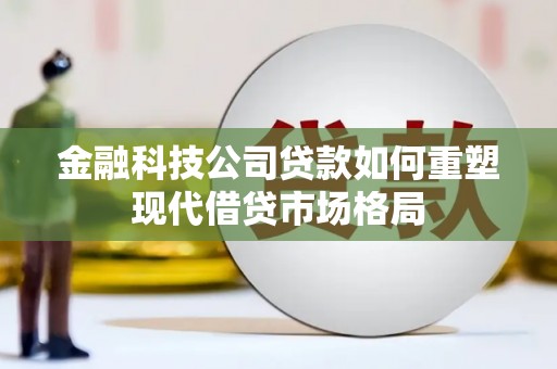 南票金融科技公司贷款如何重塑现代借贷市场格局