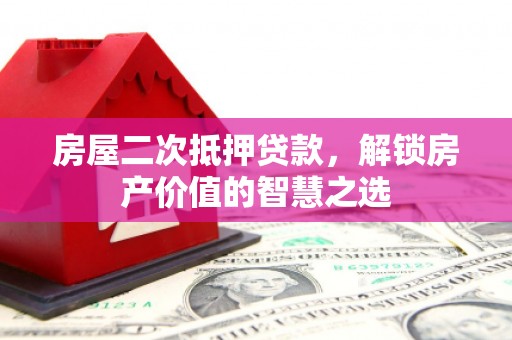 南票房屋二次抵押贷款，解锁房产价值的智慧之选