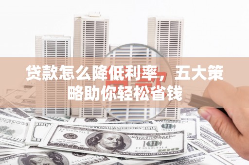 南票贷款怎么降低利率，五大策略助你轻松省钱