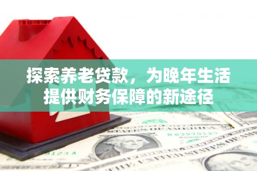 南票探索养老贷款，为晚年生活提供财务保障的新途径