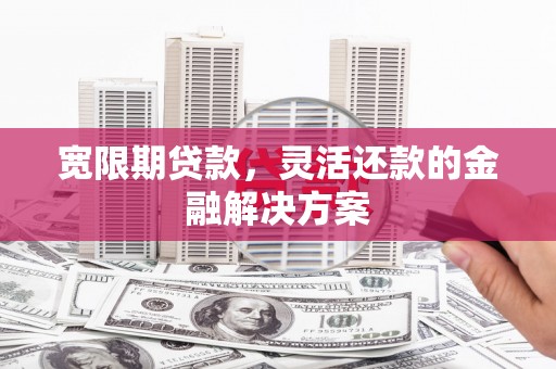 南票宽限期贷款，灵活还款的金融解决方案