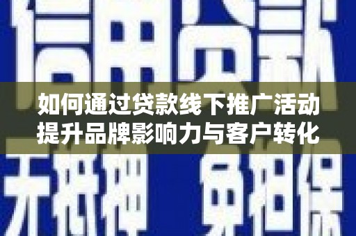南票如何通过贷款线下推广活动提升品牌影响力与客户转化率