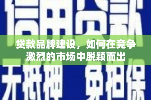 南票贷款品牌建设，如何在竞争激烈的市场中脱颖而出