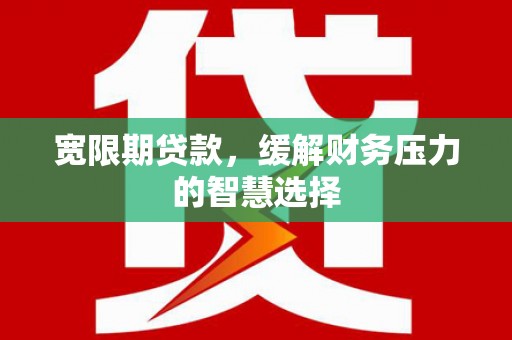 南票宽限期贷款，缓解财务压力的智慧选择