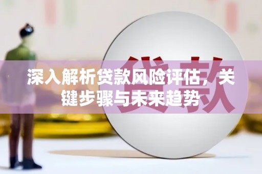 南票深入解析贷款风险评估，关键步骤与未来趋势