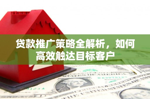 南票贷款推广策略全解析，如何高效触达目标客户