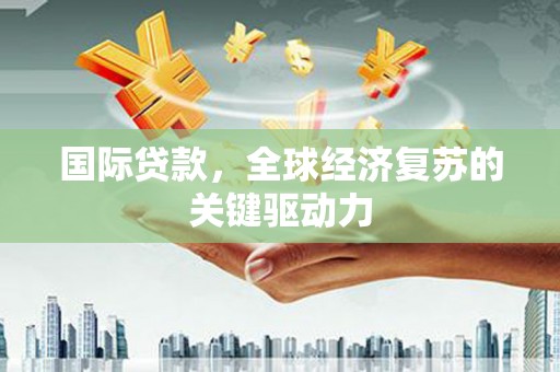 南票国际贷款，全球经济复苏的关键驱动力