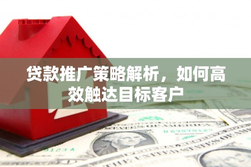 南票贷款推广策略解析，如何高效触达目标客户