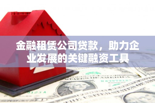 南票金融租赁公司贷款，助力企业发展的关键融资工具