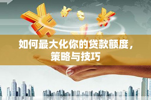南票如何最大化你的贷款额度，策略与技巧