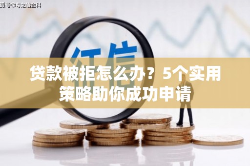 南票贷款被拒怎么办？5个实用策略助你成功申请