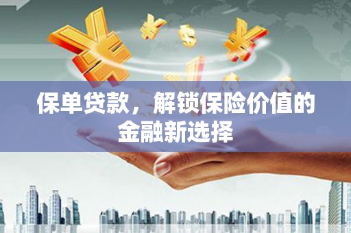 南票保单贷款，解锁保险价值的金融新选择