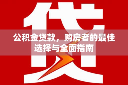 南票公积金贷款，购房者的最佳选择与全面指南