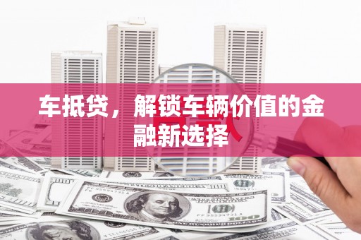 南票车抵贷，解锁车辆价值的金融新选择