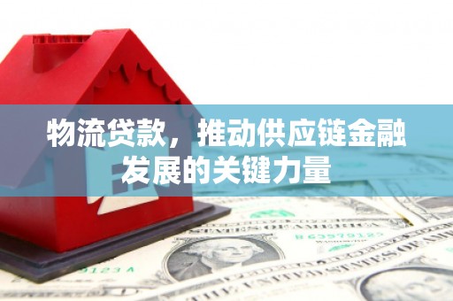南票物流贷款，推动供应链金融发展的关键力量